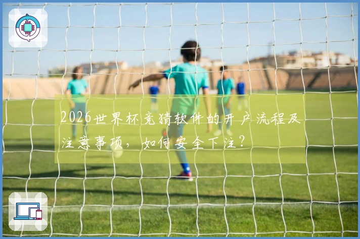2026世界杯竞猜软件的开户流程及注意事项，如何安全下注？
