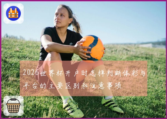 2026世界杯开户时怎样判断体彩与平台的主要区别和注意事项