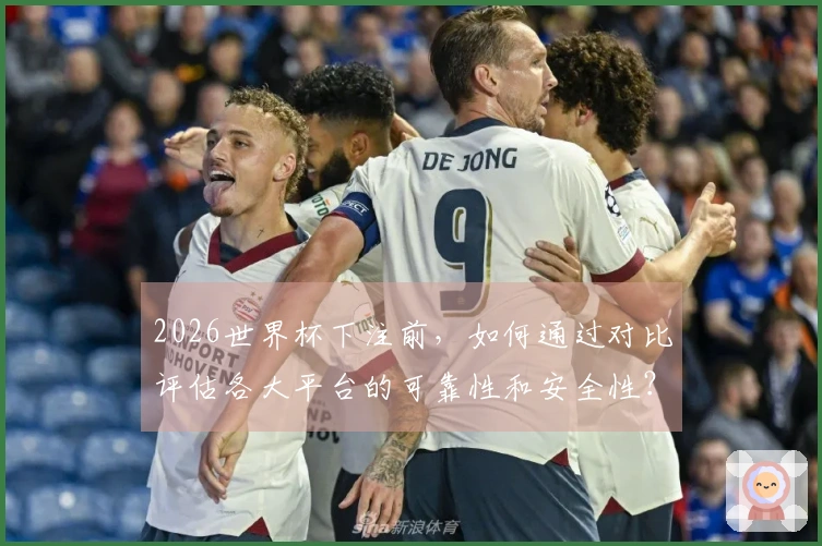 2026世界杯下注前，如何通过对比评估各大平台的可靠性和安全性？