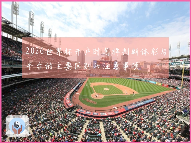 2026世界杯开户时怎样判断体彩与平台的主要区别和注意事项