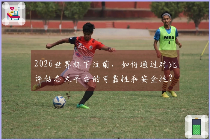 2026世界杯下注前，如何通过对比评估各大平台的可靠性和安全性？