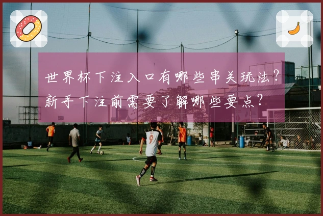 世界杯下注入口有哪些串关玩法？新手下注前需要了解哪些要点？