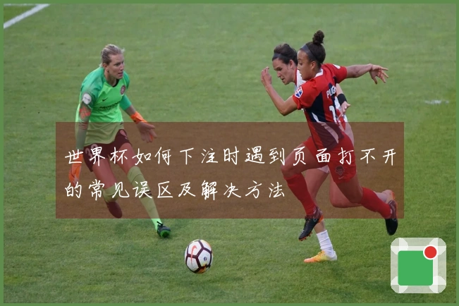 世界杯如何下注时遇到页面打不开的常见误区及解决方法
