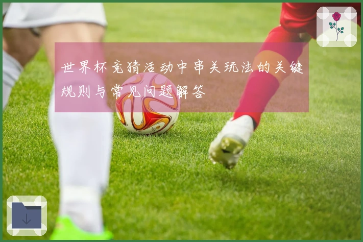 世界杯竞猜活动中串关玩法的关键规则与常见问题解答