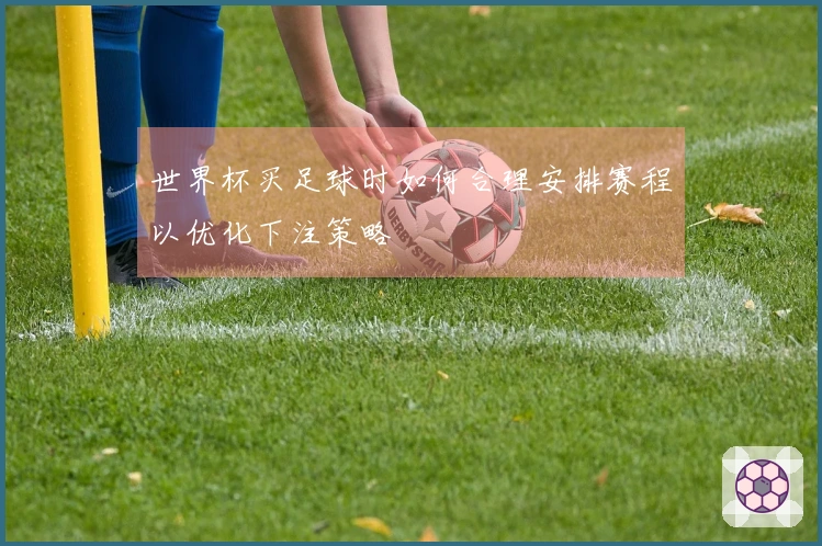 世界杯买足球时如何合理安排赛程以优化下注策略