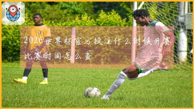 2026世界杯官方投注什么时候开赛比赛时间怎么查