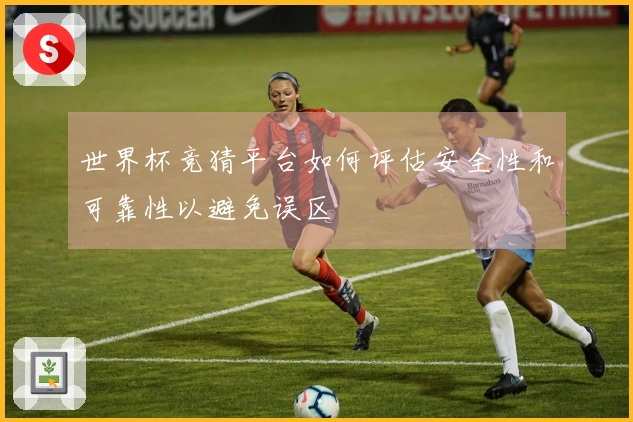 世界杯竞猜平台如何评估安全性和可靠性以避免误区